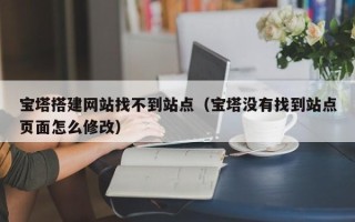 句容宝塔搭建网站找不到站点（宝塔没有找到站点页面怎么修改）