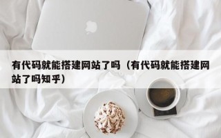 句容有代码就能搭建网站了吗（有代码就能搭建网站了吗知乎）