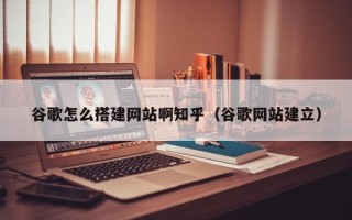 句容谷歌怎么搭建网站啊知乎（谷歌网站建立）