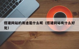句容搭建网站的用途是什么呢（搭建网站有什么好处）