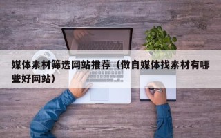 句容媒体素材筛选网站推荐（做自媒体找素材有哪些好网站）