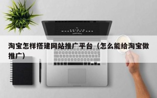 句容淘宝怎样搭建网站推广平台（怎么能给淘宝做推广）
