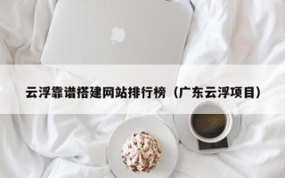 句容云浮靠谱搭建网站排行榜（广东云浮项目）