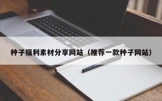 句容种子福利素材分享网站（推荐一款种子网站）