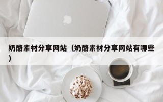 句容奶酪素材分享网站（奶酪素材分享网站有哪些）