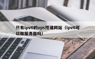 句容只有ipv6的vps搭建网站（ipv6可以做服务器吗）