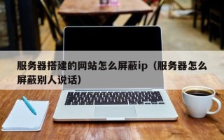 句容服务器搭建的网站怎么屏蔽ip（服务器怎么屏蔽别人说话）
