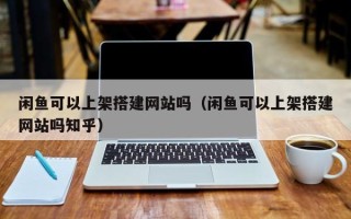 句容闲鱼可以上架搭建网站吗（闲鱼可以上架搭建网站吗知乎）