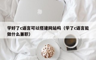句容学好了c语言可以搭建网站吗（学了c语言能做什么兼职）