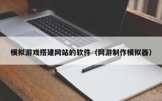 句容模拟游戏搭建网站的软件（网游制作模拟器）