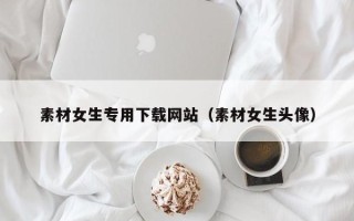 句容素材女生专用下载网站（素材女生头像）